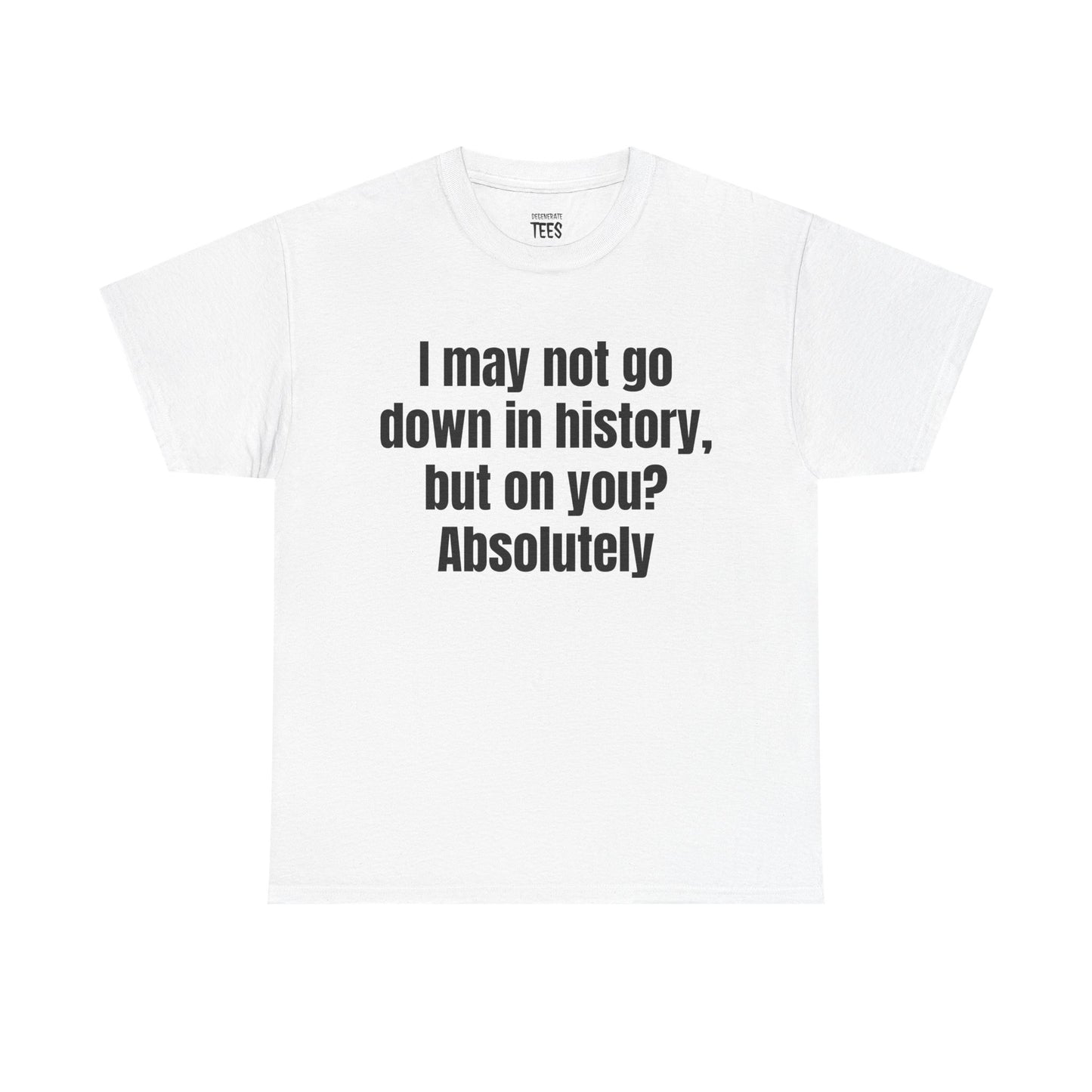 I MAY NOT GO DOWN IN HISTORY SHIRT
