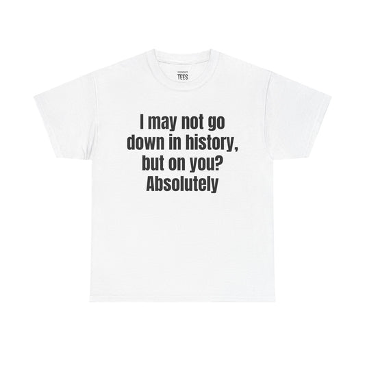 I MAY NOT GO DOWN IN HISTORY SHIRT