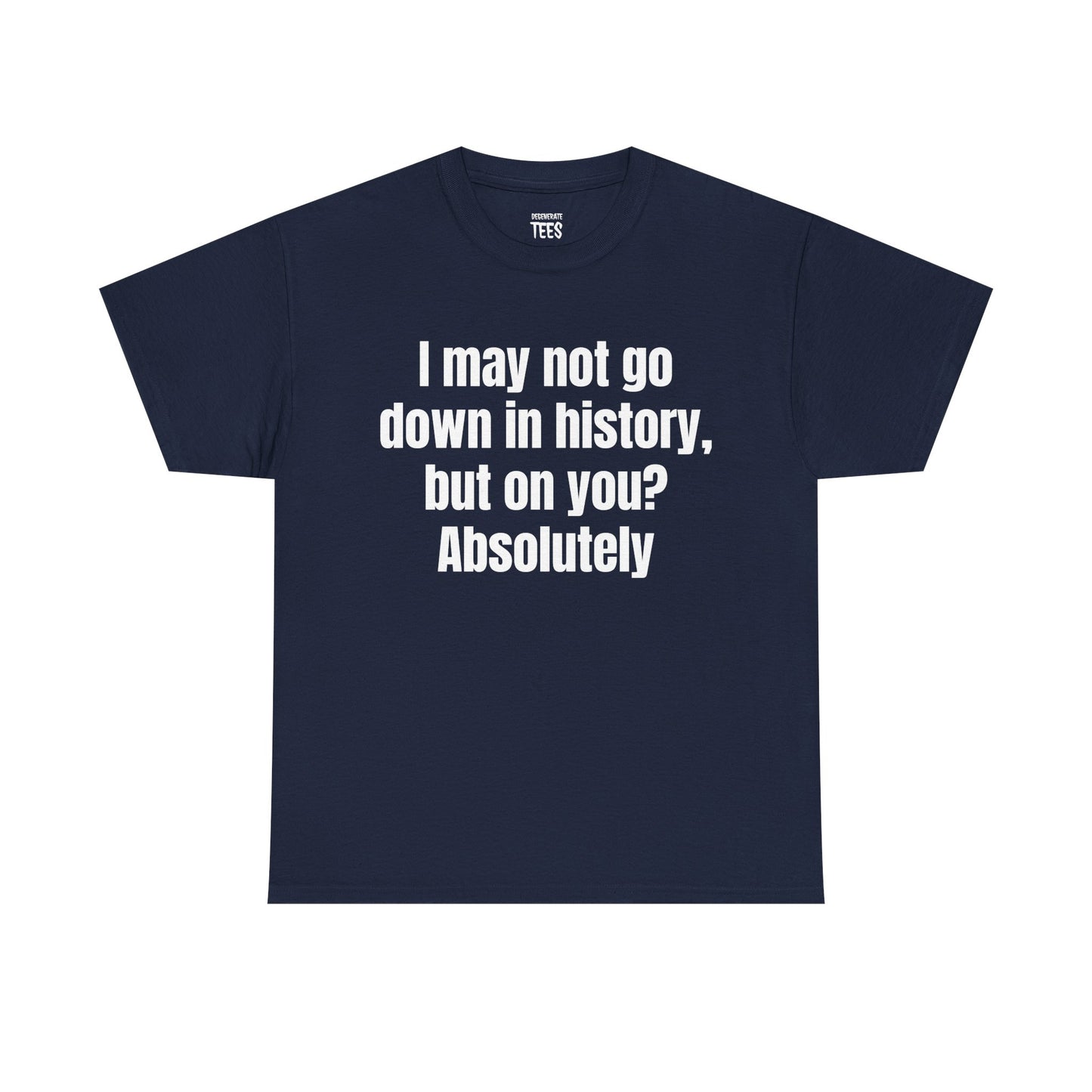 I MAY NOT GO DOWN IN HISTORY SHIRT