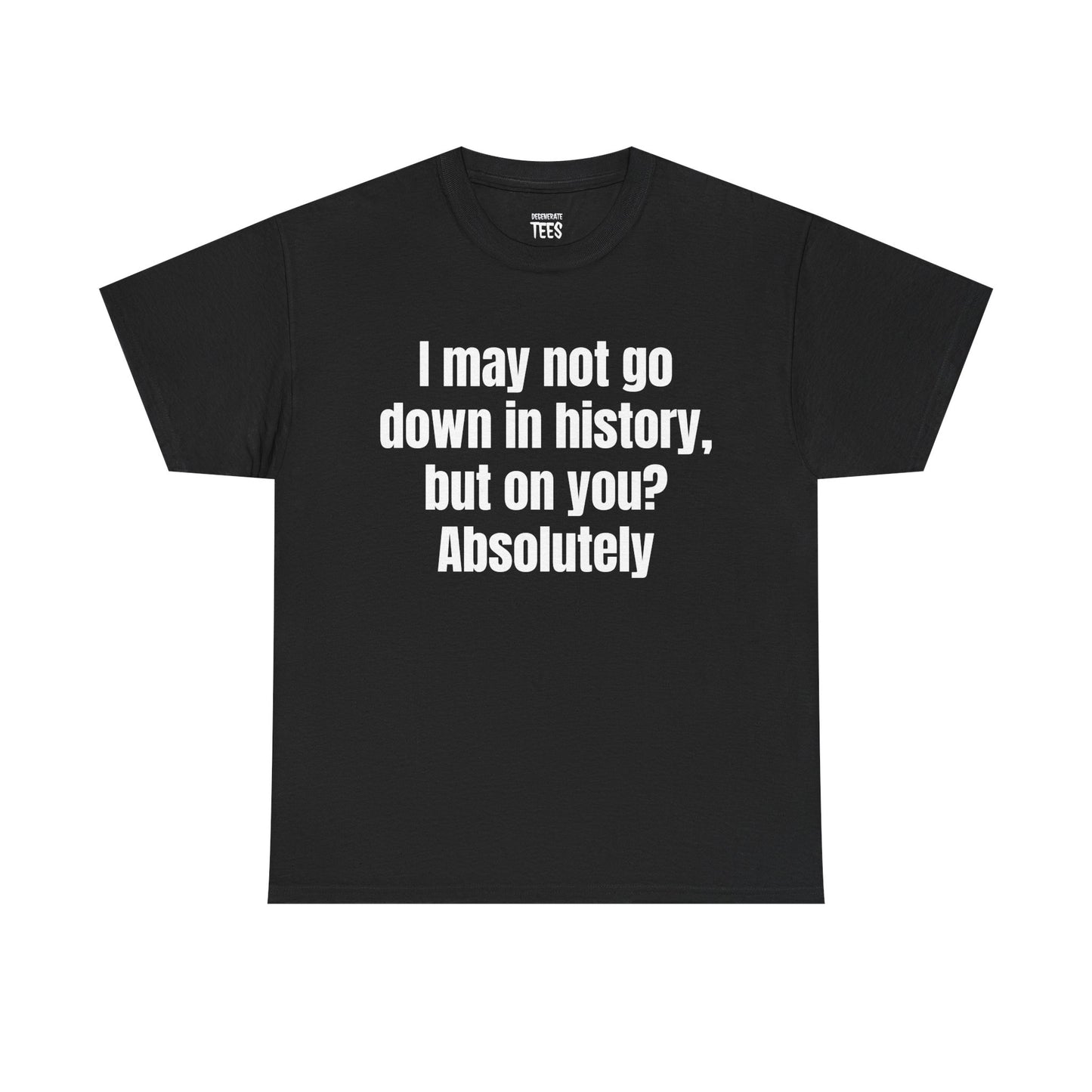 I MAY NOT GO DOWN IN HISTORY SHIRT